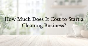 How Much Does It Cost to Start a Cleaning Business?
